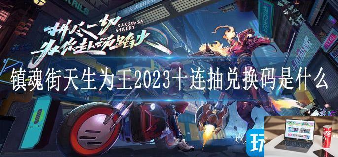 镇魂街天生为王2023十连抽兑换码是什么-第1张图片-零力游戏日记