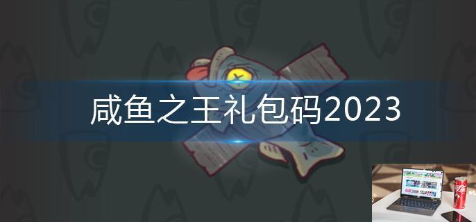 咸鱼之王礼包码2023-第1张图片-零力游戏日记