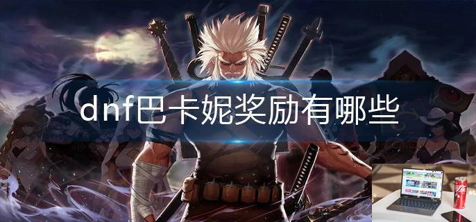 dnf巴卡妮奖励有哪些-第1张图片-零力游戏日记