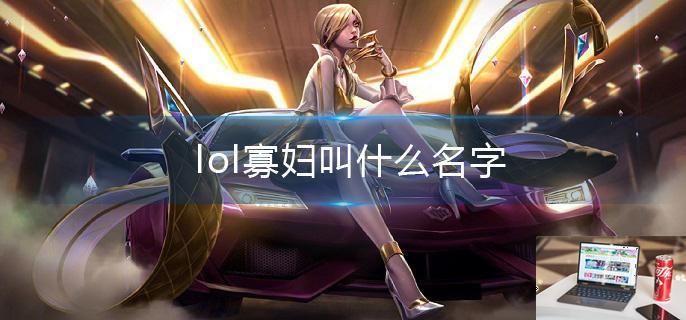 lol寡妇叫什么名字-第1张图片-零力游戏日记
