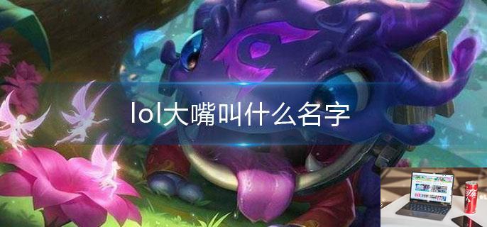 lol大嘴叫什么名字-第1张图片-零力游戏日记