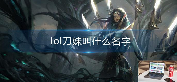 lol刀妹叫什么名字-第1张图片-零力游戏日记