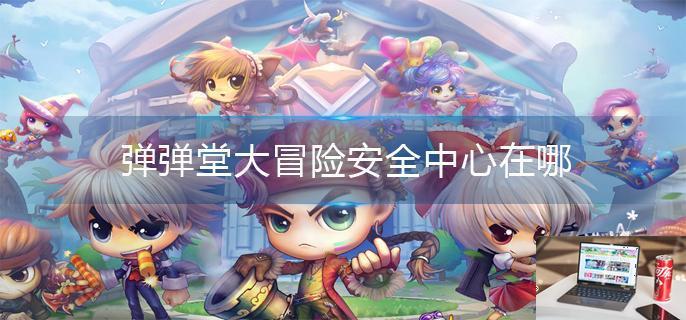 弹弹堂大冒险安全中心在哪-第1张图片-零力游戏日记