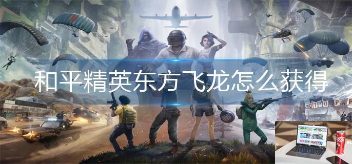 和平精英东方飞龙怎么获得-第1张图片-零力游戏日记