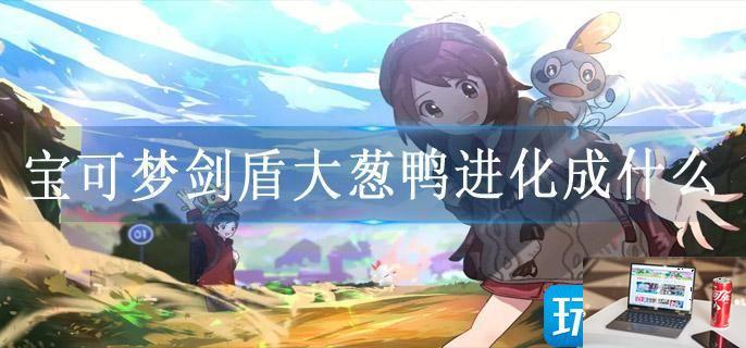 宝可梦剑盾大葱鸭进化成什么-第1张图片-零力游戏日记