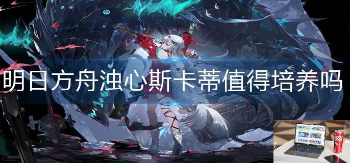 明日方舟浊心斯卡蒂值得培养吗-第1张图片-零力游戏日记
