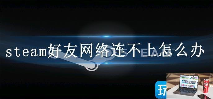 steam好友网络连不上怎么办-第1张图片-零力游戏日记
