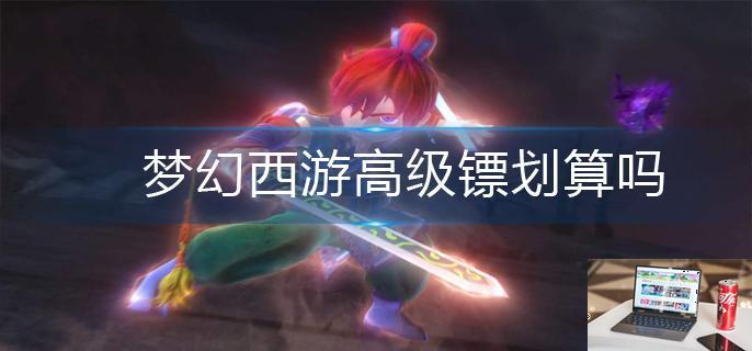 梦幻西游高级镖划算吗-第1张图片-零力游戏日记