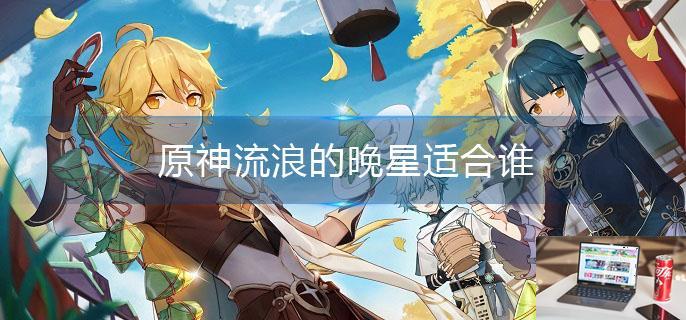 原神流浪的晚星适合谁-第1张图片-零力游戏日记