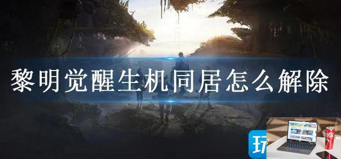 黎明觉醒生机同居怎么解除-第1张图片-零力游戏日记