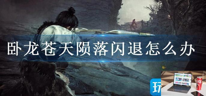 卧龙苍天陨落闪退怎么办-第1张图片-零力游戏日记