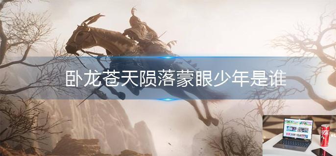 卧龙苍天陨落蒙眼少年是谁-第1张图片-零力游戏日记