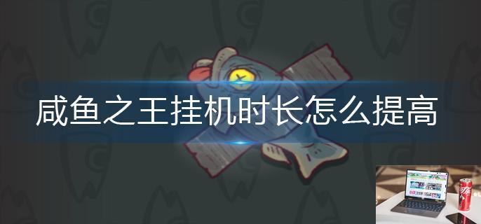 咸鱼之王挂机时长怎么提高-第1张图片-零力游戏日记