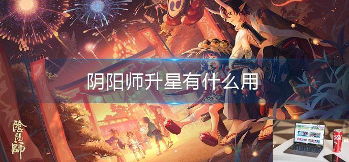 阴阳师升星有什么用-第1张图片-零力游戏日记