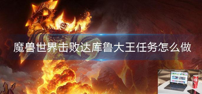 魔兽世界击败达库鲁大王任务怎么做-第1张图片-零力游戏日记