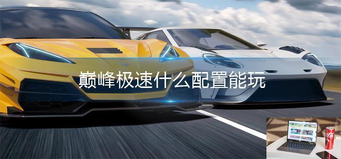 巅峰极速什么配置能玩-第1张图片-零力游戏日记
