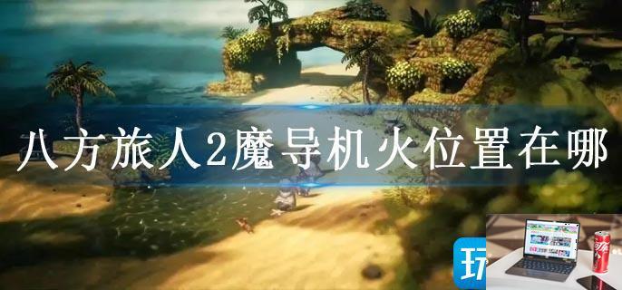八方旅人2魔导机火位置在哪-第1张图片-零力游戏日记