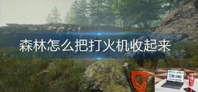 森林怎么把打火机收起来-第1张图片-零力游戏日记
