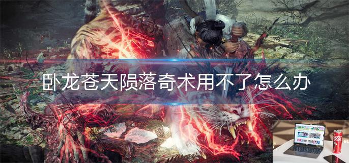 卧龙苍天陨落奇术用不了怎么办-第1张图片-零力游戏日记
