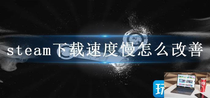 steam下载速度慢怎么改善-第1张图片-零力游戏日记