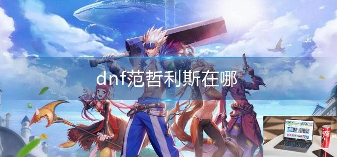 dnf范哲利斯在哪-第1张图片-零力游戏日记