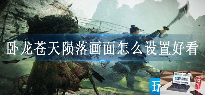 卧龙苍天陨落画面怎么设置好看-第1张图片-零力游戏日记
