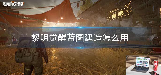 黎明觉醒蓝图建造怎么用-第1张图片-零力游戏日记