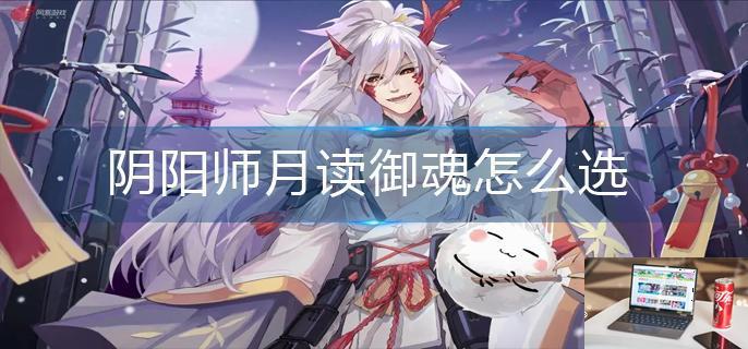 阴阳师月读御魂怎么选-第1张图片-零力游戏日记