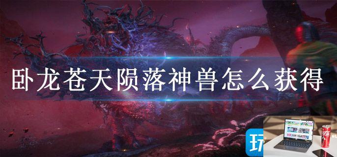 卧龙苍天陨落神兽怎么获得-第1张图片-零力游戏日记