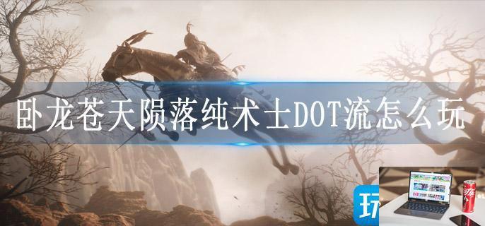 卧龙苍天陨落纯术士DOT流怎么玩-第1张图片-零力游戏日记