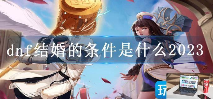 dnf结婚的条件是什么2023-第1张图片-零力游戏日记