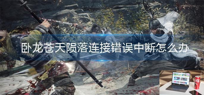 卧龙苍天陨落连接错误中断怎么办-第1张图片-零力游戏日记