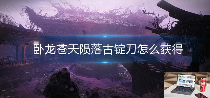 卧龙苍天陨落古锭刀怎么获得-第1张图片-零力游戏日记