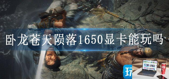 卧龙苍天陨落1650显卡能玩吗-第1张图片-零力游戏日记
