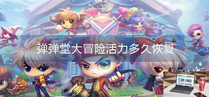 弹弹堂大冒险活力多久恢复-第1张图片-零力游戏日记