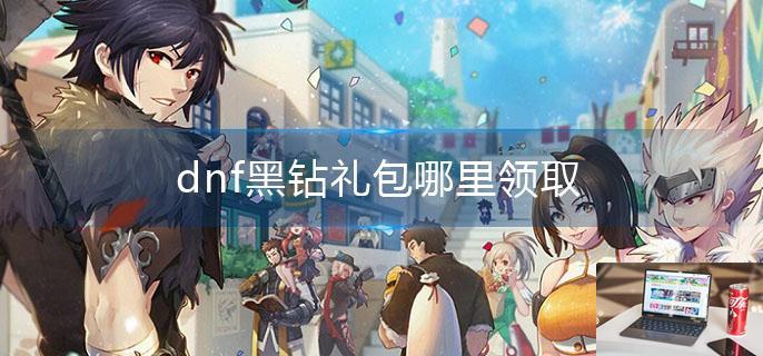 dnf黑钻礼包哪里领取-第1张图片-零力游戏日记