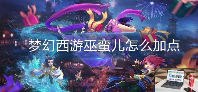 梦幻西游巫蛮儿怎么加点-第1张图片-零力游戏日记