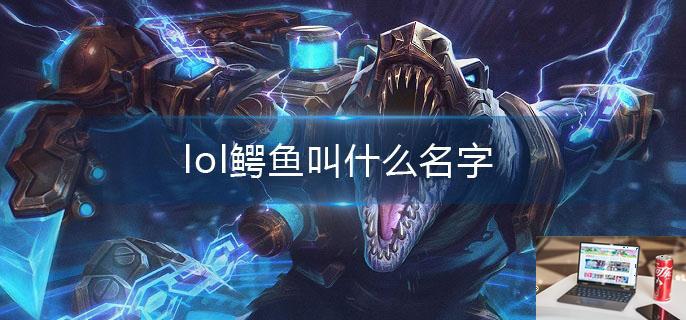 lol鳄鱼叫什么名字-第1张图片-零力游戏日记
