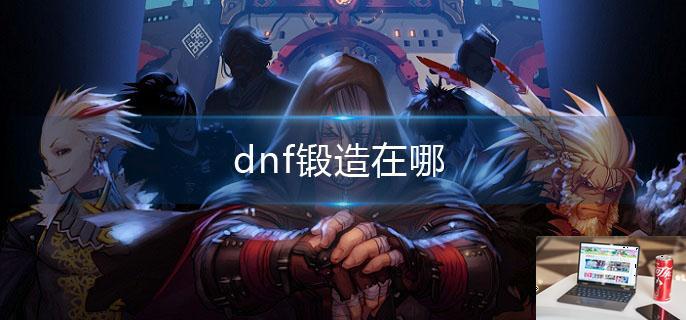 dnf锻造在哪-第1张图片-零力游戏日记
