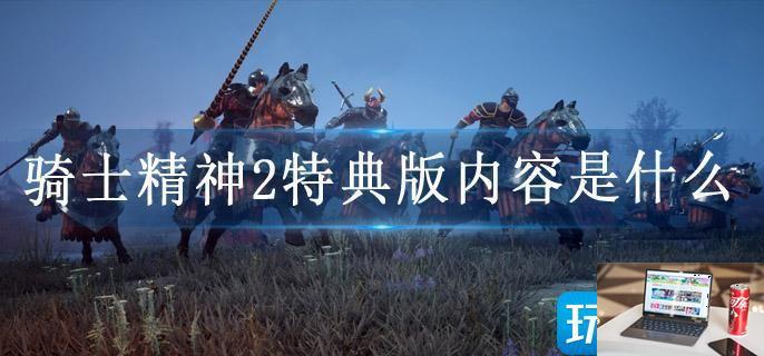 骑士精神2特典版内容是什么-第1张图片-零力游戏日记