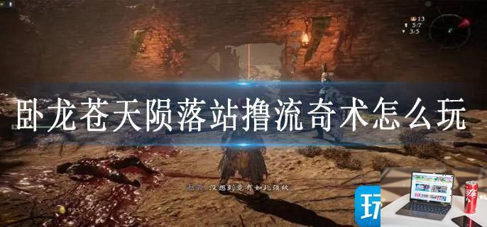 卧龙苍天陨落站撸流奇术怎么玩-第1张图片-零力游戏日记