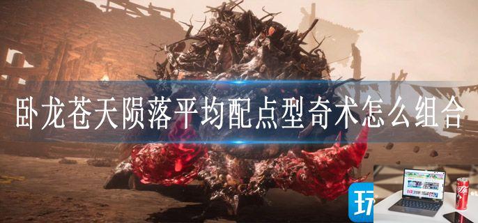 卧龙苍天陨落平均配点型奇术怎么组合-第1张图片-零力游戏日记