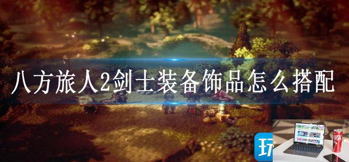 八方旅人2剑士装备饰品怎么搭配-第1张图片-零力游戏日记