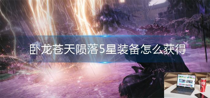 卧龙苍天陨落5星装备怎么获得-第1张图片-零力游戏日记