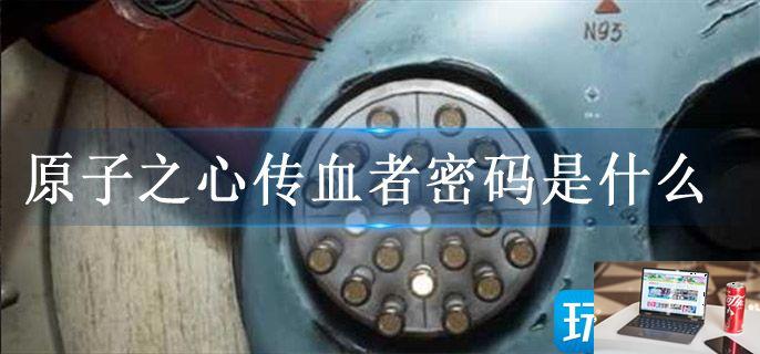 原子之心传血者密码是什么-第1张图片-零力游戏日记