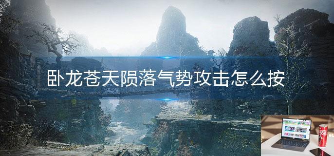卧龙苍天陨落气势攻击怎么按-第1张图片-零力游戏日记