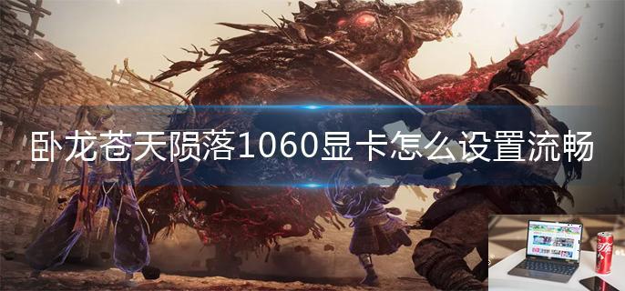 卧龙苍天陨落1060显卡怎么设置流畅-第1张图片-零力游戏日记