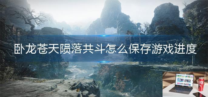 卧龙苍天陨落共斗怎么保存游戏进度-第1张图片-零力游戏日记