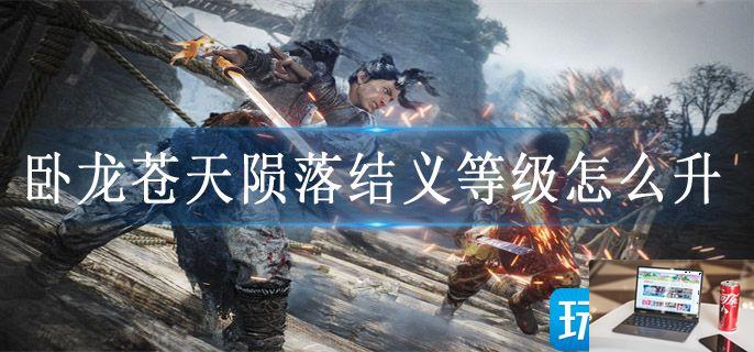 卧龙苍天陨落结义等级怎么升-第1张图片-零力游戏日记
