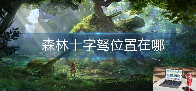 森林十字驽位置在哪-第1张图片-零力游戏日记